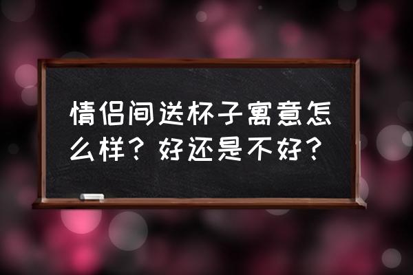 情人节送男朋友杯子什么意思 情侣间送杯子寓意怎么样？好还是不好？