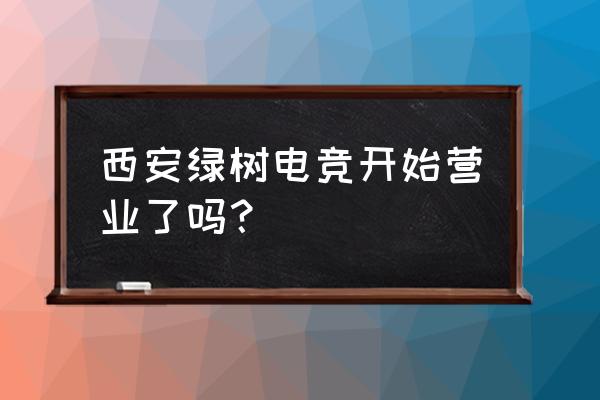 西安绿树电竞有几家 西安绿树电竞开始营业了吗？