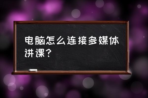 现在多媒体还需要电脑连接吗 电脑怎么连接多媒体讲课？