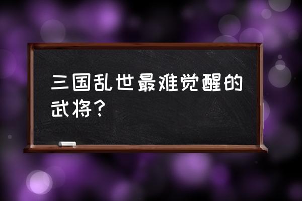 三国乱世瞎子为什么点不了觉醒 三国乱世最难觉醒的武将？