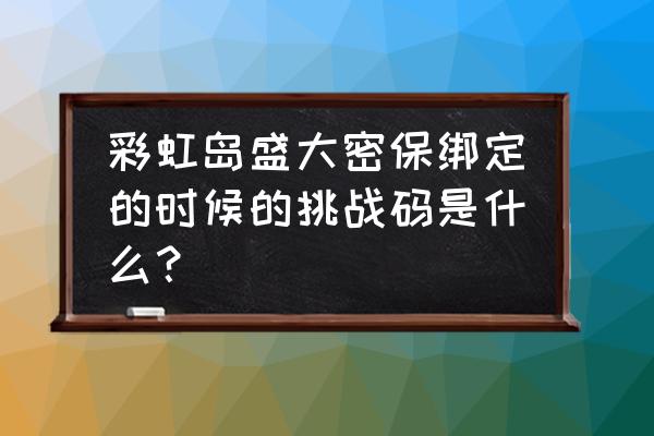 彩虹岛能绑定密宝吗 彩虹岛盛大密保绑定的时候的挑战码是什么？