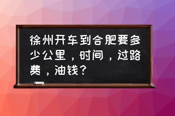 徐州到合肥自驾游几小时到 徐州开车到合肥要多少公里，时间，过路费，油钱？