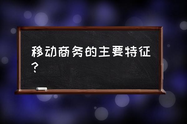 移动电商有哪些特点 移动商务的主要特征？