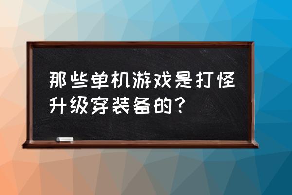 有什么刷装备打怪的单机游戏 那些单机游戏是打怪升级穿装备的？