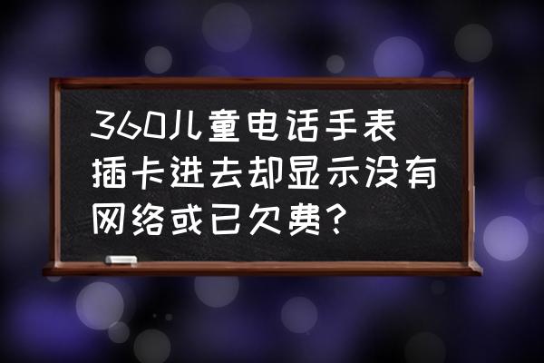 360手表连不上网络怎么办 360儿童电话手表插卡进去却显示没有网络或已欠费？