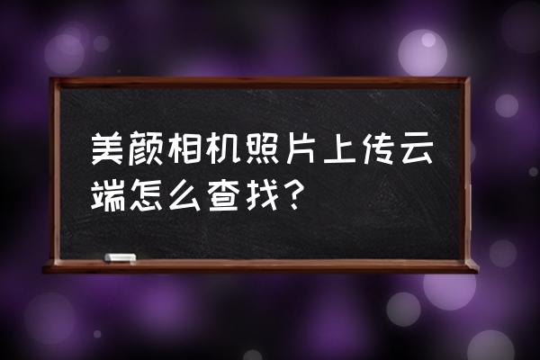 美颜相机的相册在哪里找 美颜相机照片上传云端怎么查找？