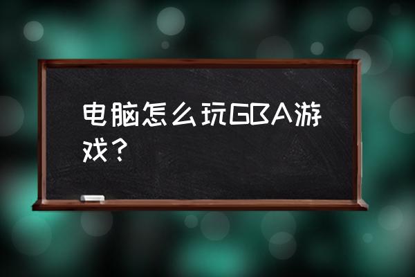 gba格式怎么打开 电脑怎么玩GBA游戏？