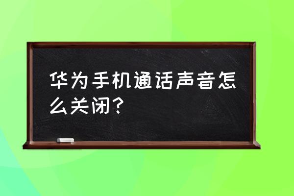 华为手机听筒声音怎么关 华为手机通话声音怎么关闭？