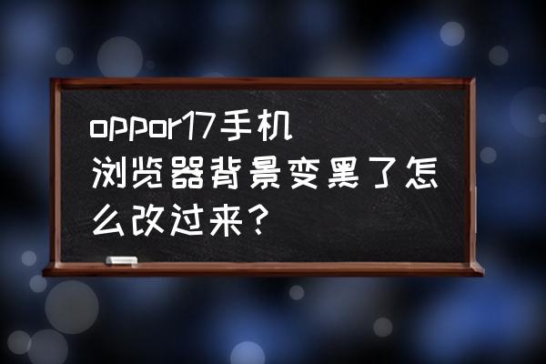 怎么调整手机浏览器底色 oppor17手机浏览器背景变黑了怎么改过来？