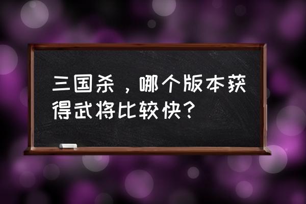 三国杀集齐武将要多久 三国杀，哪个版本获得武将比较快？