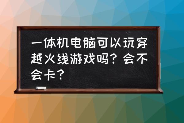 一体机能不能玩cf 一体机电脑可以玩穿越火线游戏吗？会不会卡？