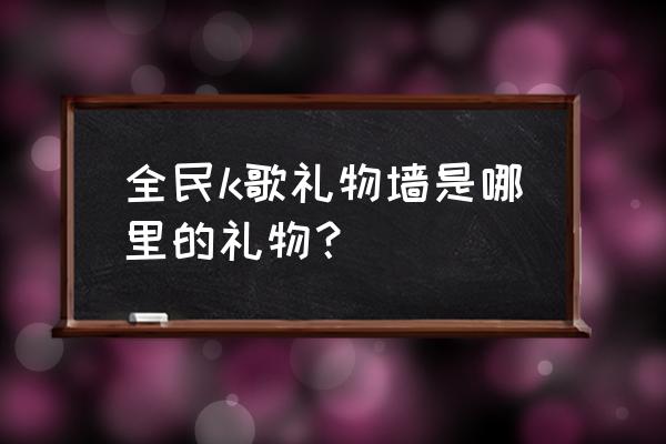 全民k歌怎么看礼物边框 全民k歌礼物墙是哪里的礼物？