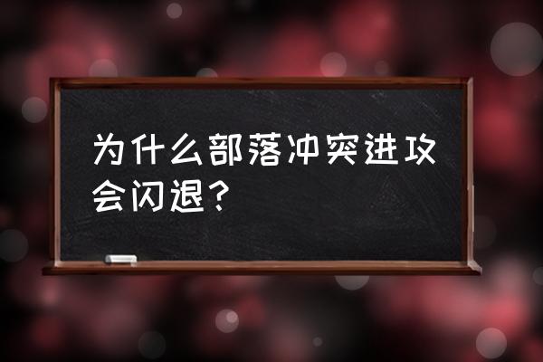 为什么部落冲突老是闪退 为什么部落冲突进攻会闪退？