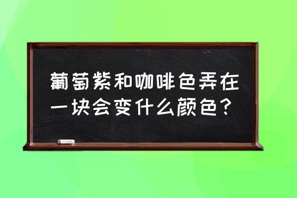 染发剂葡萄紫是什么颜色 葡萄紫和咖啡色弄在一块会变什么颜色？