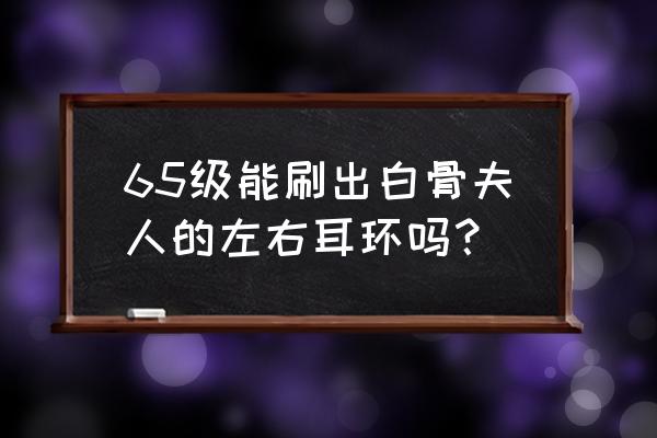 斗战神白骨夫人怎么过 65级能刷出白骨夫人的左右耳环吗？