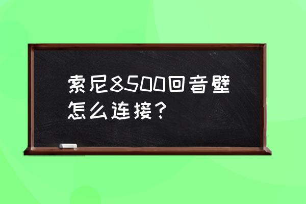 索尼回音壁无线怎么连接电视 索尼8500回音壁怎么连接？