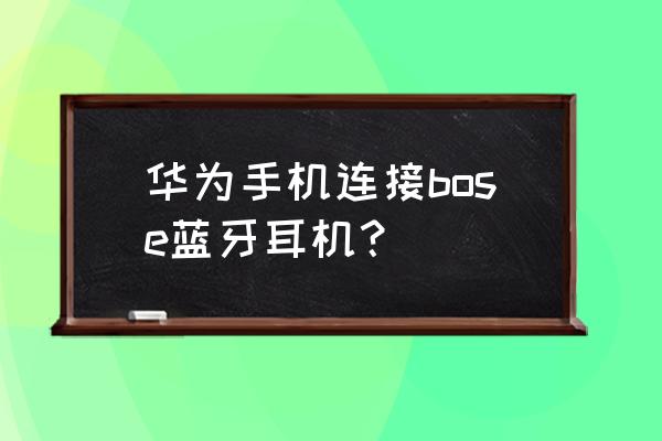 华为手机怎样安装蓝牙耳机 华为手机连接bose蓝牙耳机？