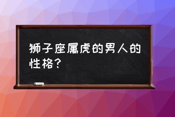 狮子座男生性格弱点是什么 狮子座属虎的男人的性格？