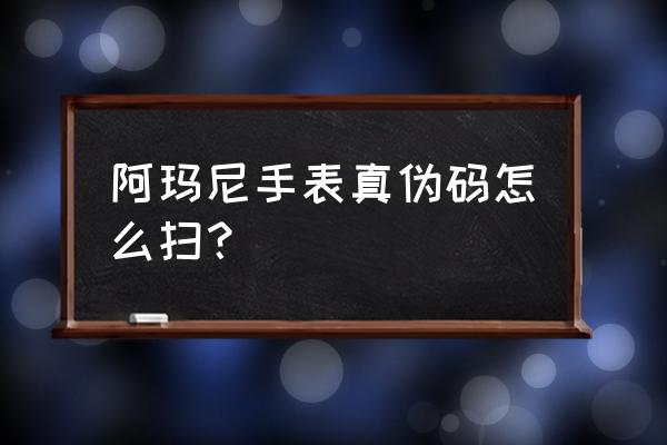 阿玛尼手表查询真伪怎么查 阿玛尼手表真伪码怎么扫？