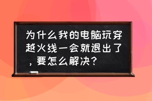 cf玩几分钟自动退出来的 为什么我的电脑玩穿越火线一会就退出了，要怎么解决？