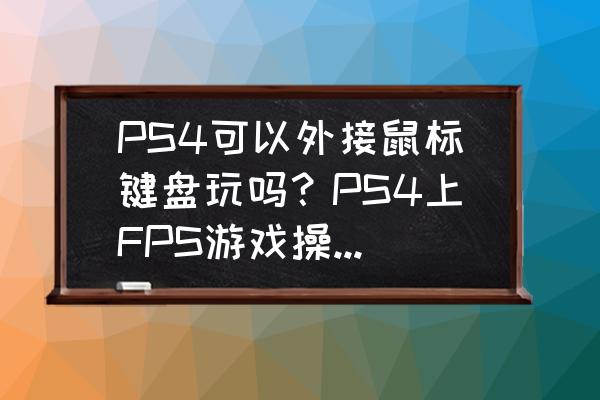 ps4可否用键盘鼠标吗 PS4可以外接鼠标键盘玩吗？PS4上FPS游戏操作实在太难，想买？