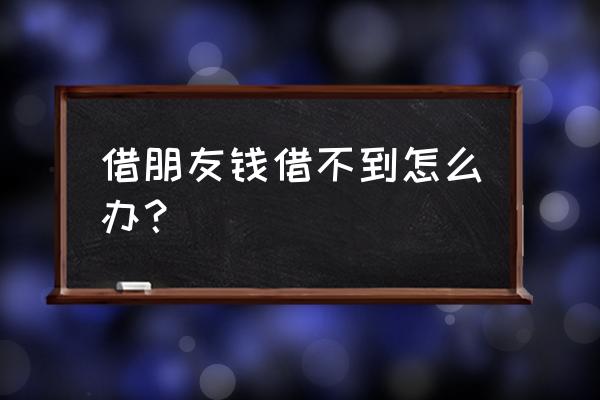 找亲戚朋友借钱借不到怎么办 借朋友钱借不到怎么办？