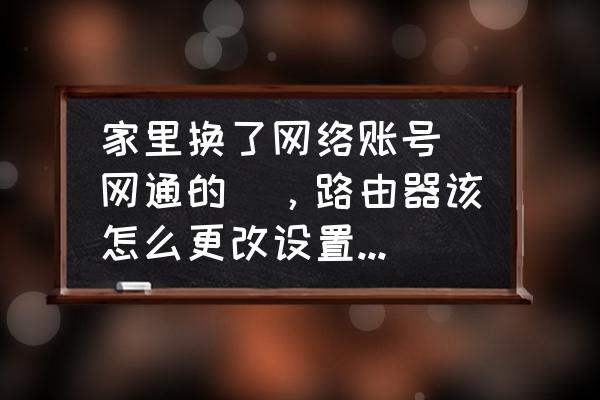 网通路由器怎么设置 家里换了网络账号（网通的），路由器该怎么更改设置，求具体步骤？