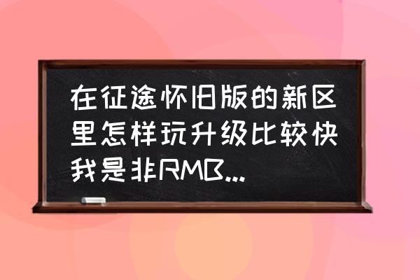 征途新区怎么样升级 在征途怀旧版的新区里怎样玩升级比较快我是非RMB玩家请告诉我非RMB玩家的玩法谢谢了？