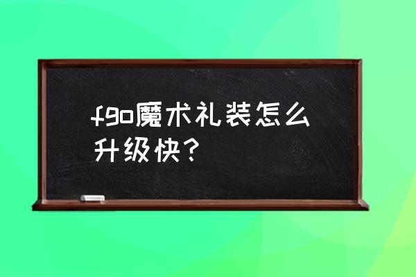 命运冠位魔术礼装任务是啥 fgo魔术礼装怎么升级快？