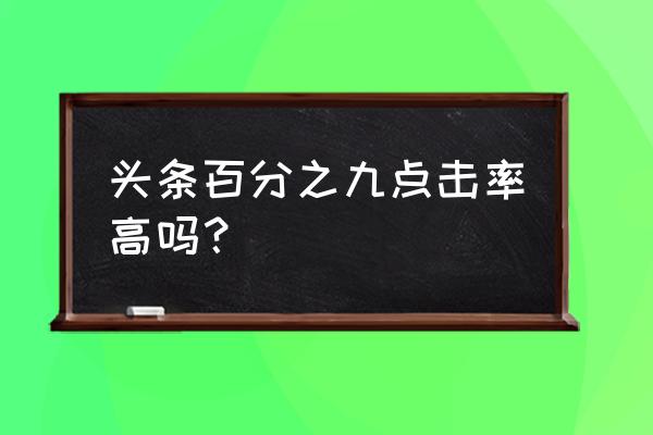 今日头条广告点击率一般是多少 头条百分之九点击率高吗？