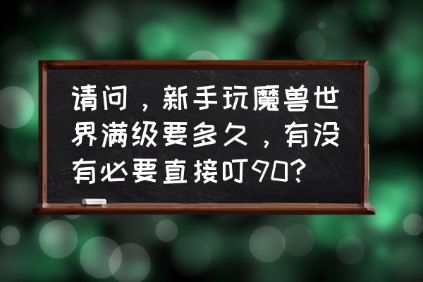 玩魔兽世界满级需要多长时间 请问，新手玩魔兽世界满级要多久，有没有必要直接叮90？