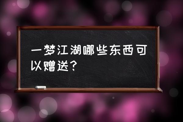 楚留香如何给好友送易容丹 一梦江湖哪些东西可以赠送？