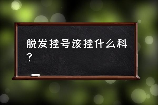 头发油掉发严重看什么科室 脱发挂号该挂什么科？