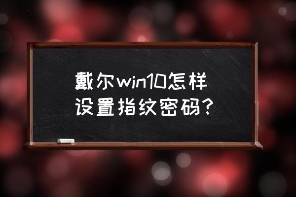 戴尔电脑指纹识别怎么弄 戴尔win10怎样设置指纹密码？