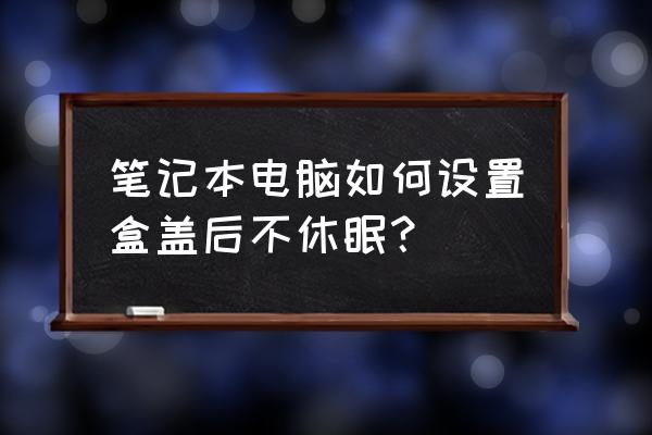 笔记本电脑如何设置盖下后不休眠 笔记本电脑如何设置盒盖后不休眠？