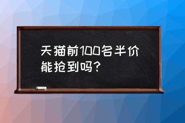 请问天猫半价抢购是真的吗? 天猫前100名半价能抢到吗？