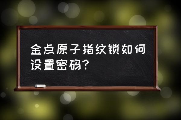 金点原子锁如何改密码 金点原子指纹锁如何设置密码？