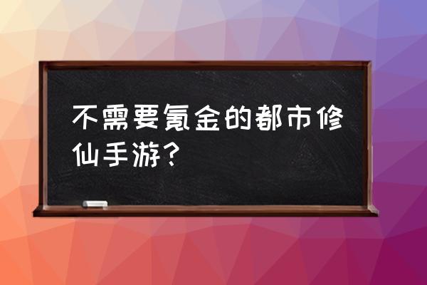 有没有好玩的仙侠游戏不充钱的 不需要氪金的都市修仙手游？