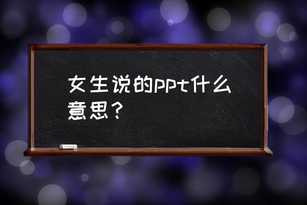 网络上ppt什么意思 女生说的ppt什么意思？