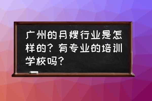 广州广州月嫂培训班多少钱 广州的月嫂行业是怎样的？有专业的培训学校吗？