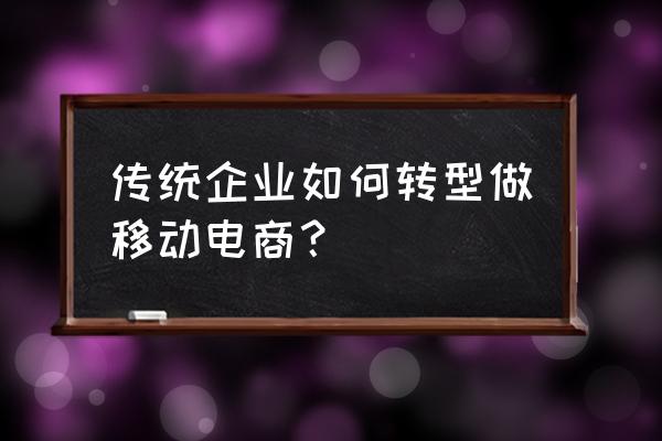 传统制造业销售如何转型电商 传统企业如何转型做移动电商？