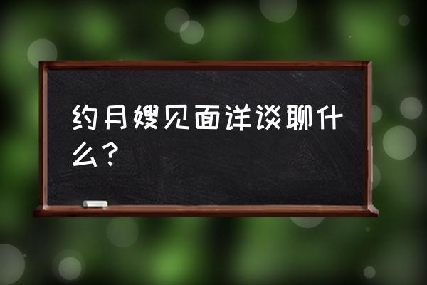 找月嫂都应该问什么问题 约月嫂见面详谈聊什么？