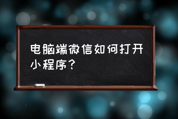 电脑端微信小程序怎么用 电脑端微信如何打开小程序？