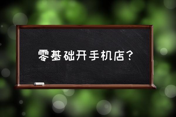 如何开电信手机店 零基础开手机店？