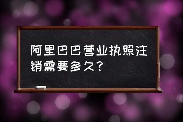 阿里云注销备案多长时间 阿里巴巴营业执照注销需要多久？