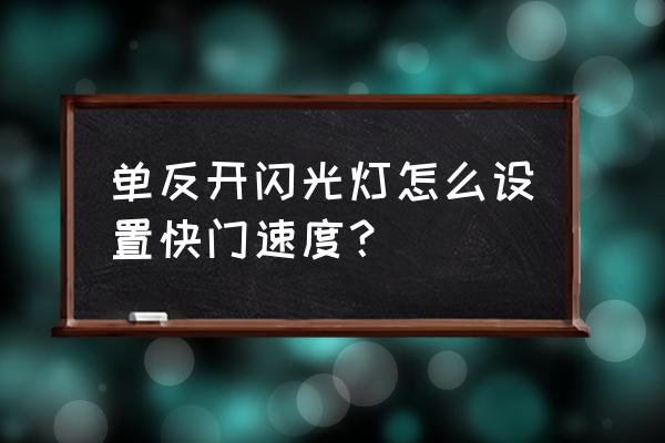 单反相机的快门速度怎样设置 单反开闪光灯怎么设置快门速度？