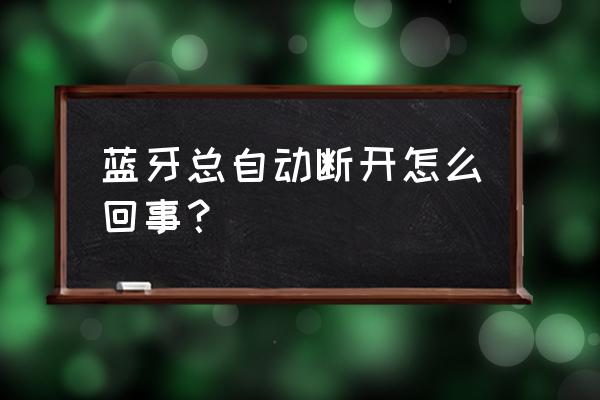 蓝牙耳机为何经常断开 蓝牙总自动断开怎么回事？