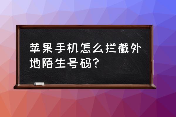 苹果手机怎么阻止北京的来电 苹果手机怎么拦截外地陌生号码？