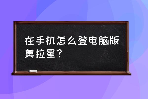 怎样在手机上玩页游奥拉星 在手机怎么登电脑版奥拉星？