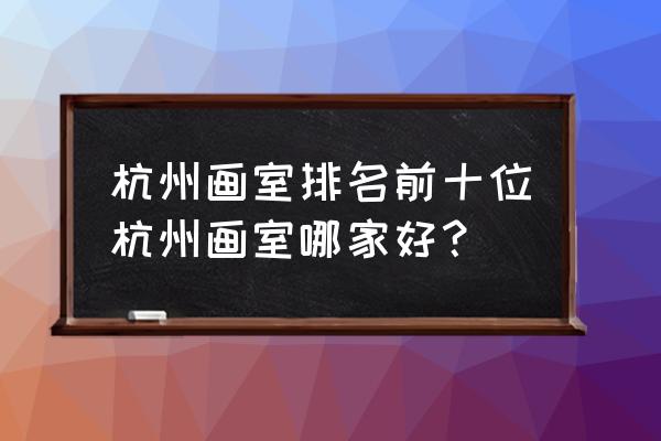 杭州画室排名前十位都有几个 杭州画室排名前十位杭州画室哪家好？